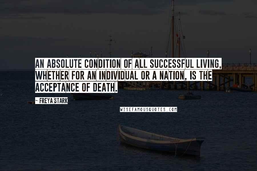 Freya Stark Quotes: An absolute condition of all successful living, whether for an individual or a nation, is the acceptance of death.