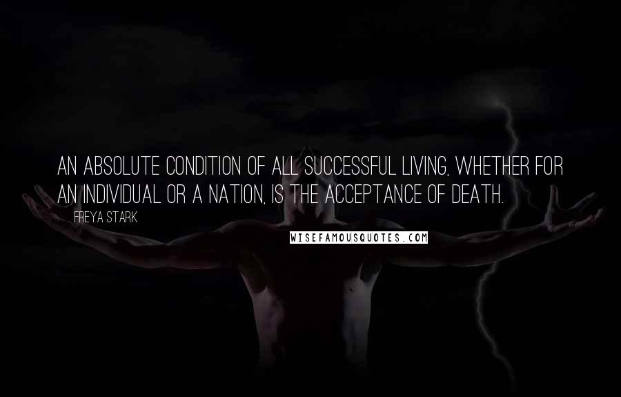 Freya Stark Quotes: An absolute condition of all successful living, whether for an individual or a nation, is the acceptance of death.