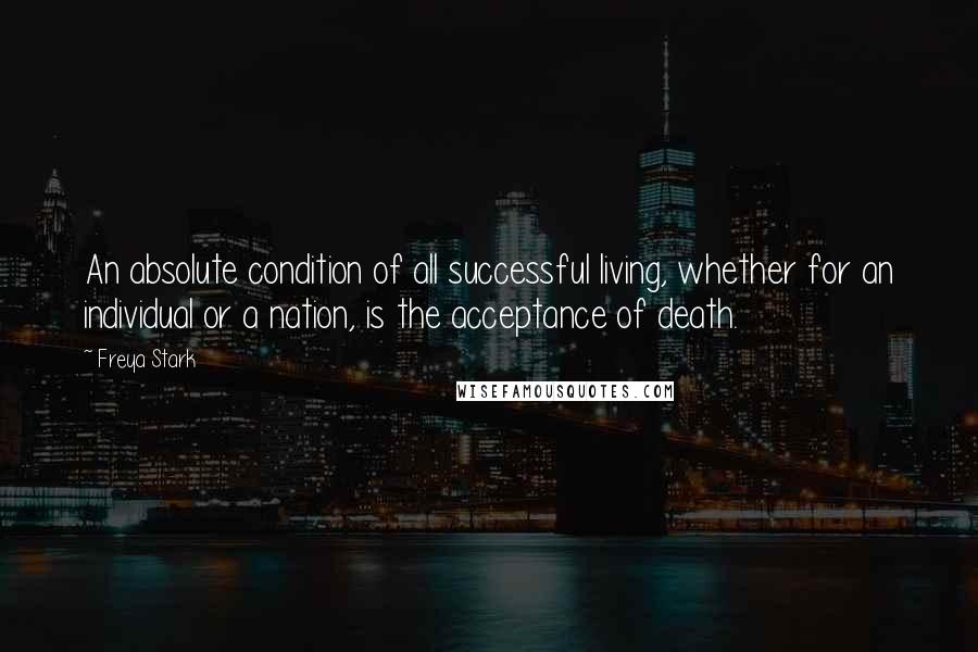 Freya Stark Quotes: An absolute condition of all successful living, whether for an individual or a nation, is the acceptance of death.