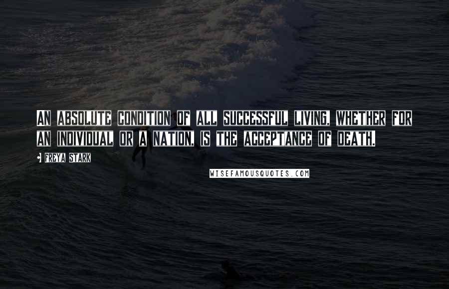 Freya Stark Quotes: An absolute condition of all successful living, whether for an individual or a nation, is the acceptance of death.