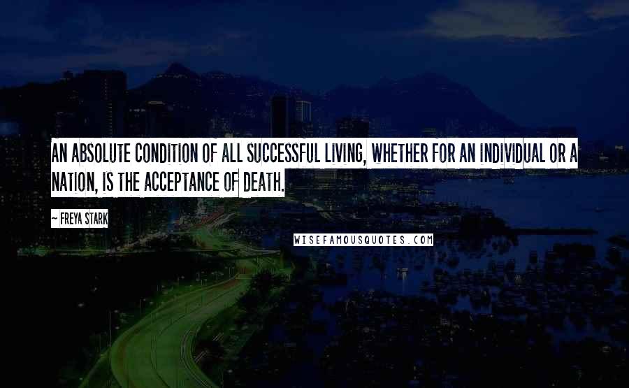 Freya Stark Quotes: An absolute condition of all successful living, whether for an individual or a nation, is the acceptance of death.