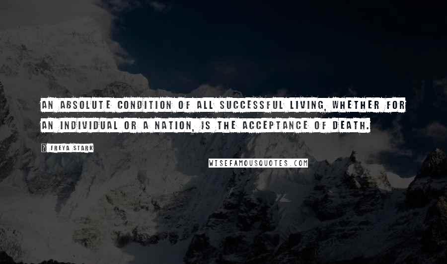 Freya Stark Quotes: An absolute condition of all successful living, whether for an individual or a nation, is the acceptance of death.