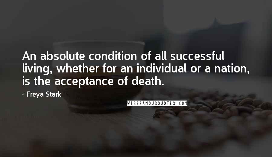 Freya Stark Quotes: An absolute condition of all successful living, whether for an individual or a nation, is the acceptance of death.