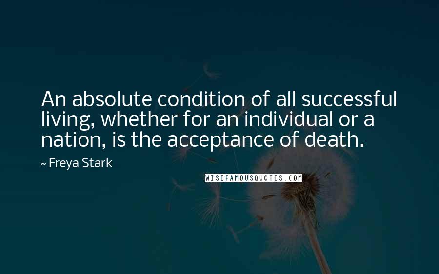 Freya Stark Quotes: An absolute condition of all successful living, whether for an individual or a nation, is the acceptance of death.