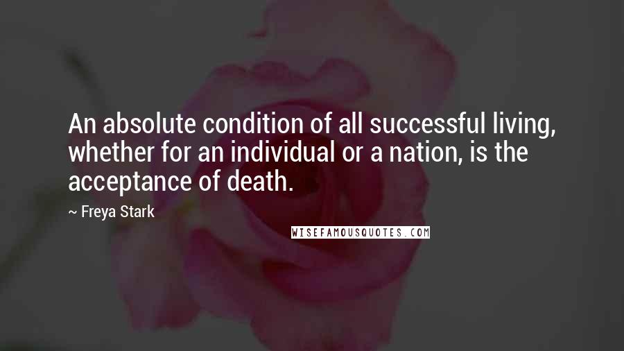 Freya Stark Quotes: An absolute condition of all successful living, whether for an individual or a nation, is the acceptance of death.