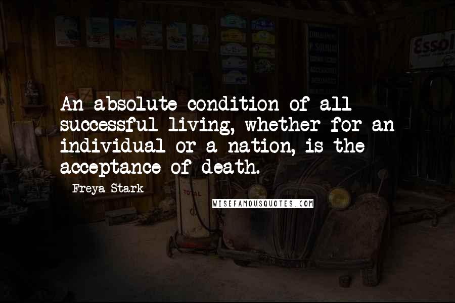 Freya Stark Quotes: An absolute condition of all successful living, whether for an individual or a nation, is the acceptance of death.