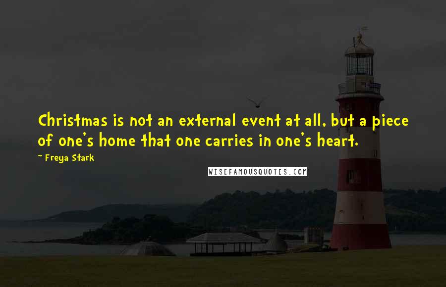 Freya Stark Quotes: Christmas is not an external event at all, but a piece of one's home that one carries in one's heart.