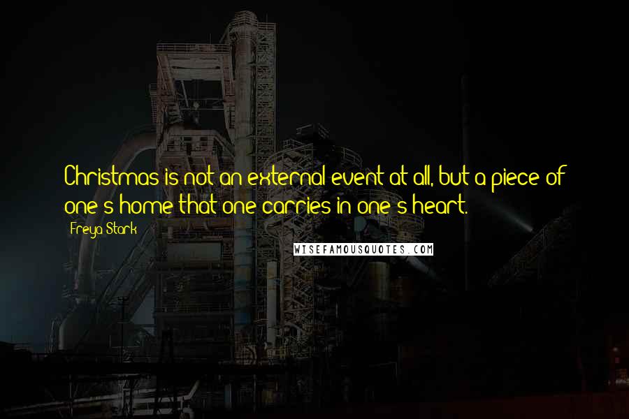 Freya Stark Quotes: Christmas is not an external event at all, but a piece of one's home that one carries in one's heart.