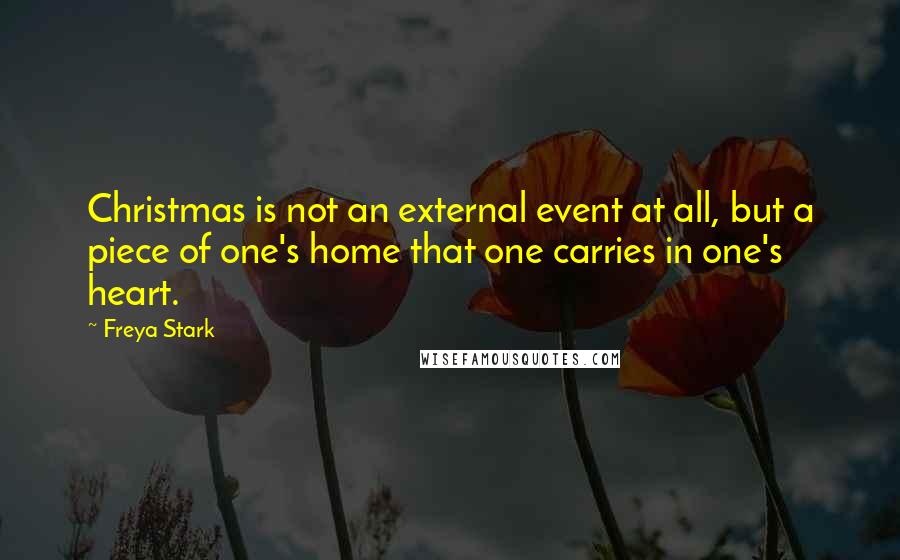 Freya Stark Quotes: Christmas is not an external event at all, but a piece of one's home that one carries in one's heart.