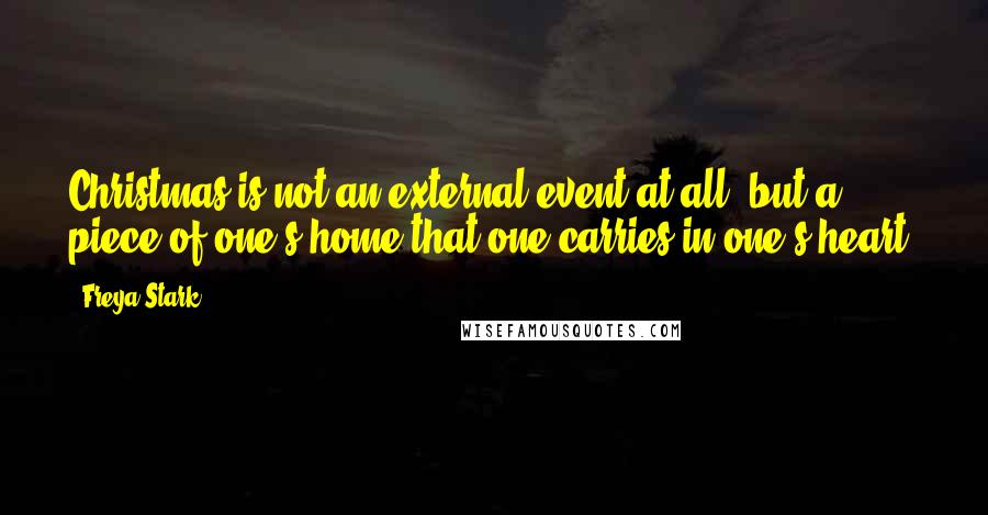 Freya Stark Quotes: Christmas is not an external event at all, but a piece of one's home that one carries in one's heart.