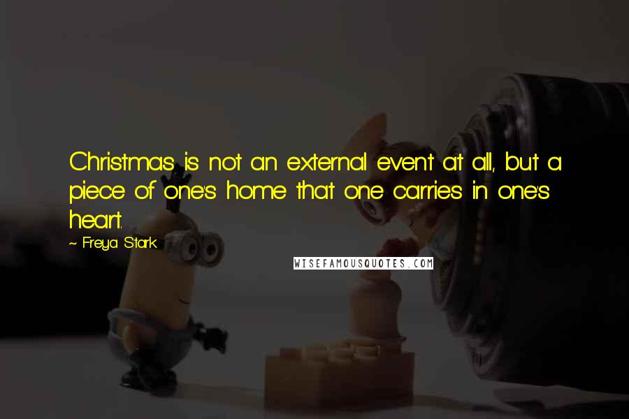 Freya Stark Quotes: Christmas is not an external event at all, but a piece of one's home that one carries in one's heart.