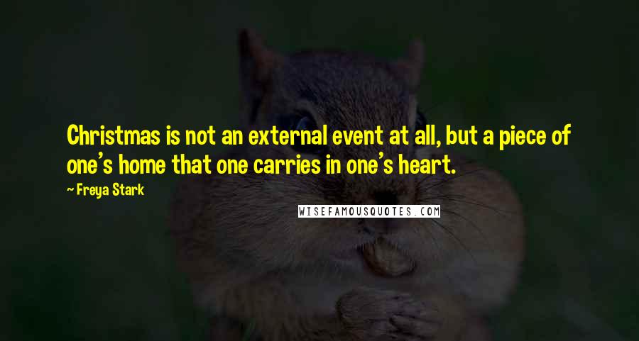 Freya Stark Quotes: Christmas is not an external event at all, but a piece of one's home that one carries in one's heart.