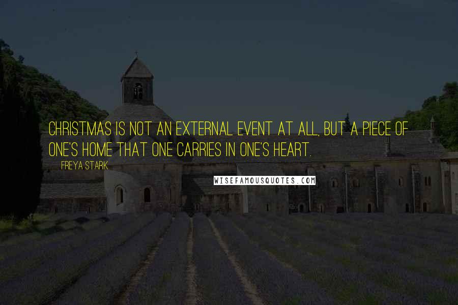 Freya Stark Quotes: Christmas is not an external event at all, but a piece of one's home that one carries in one's heart.