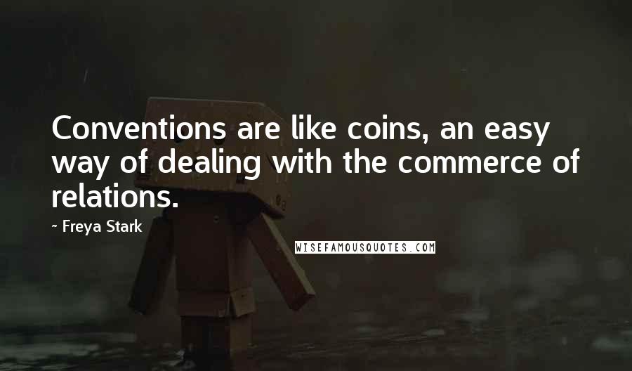 Freya Stark Quotes: Conventions are like coins, an easy way of dealing with the commerce of relations.