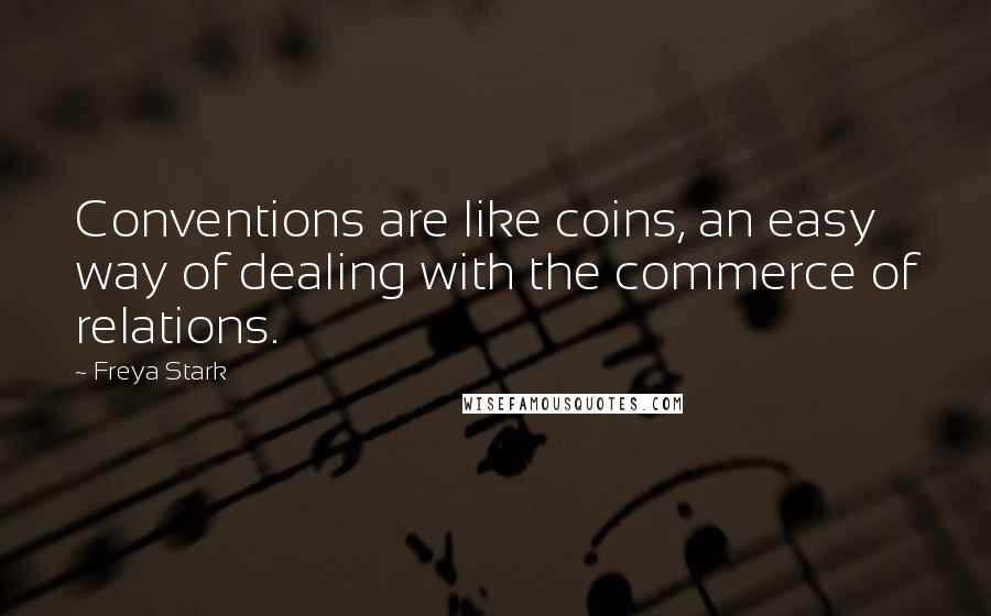 Freya Stark Quotes: Conventions are like coins, an easy way of dealing with the commerce of relations.