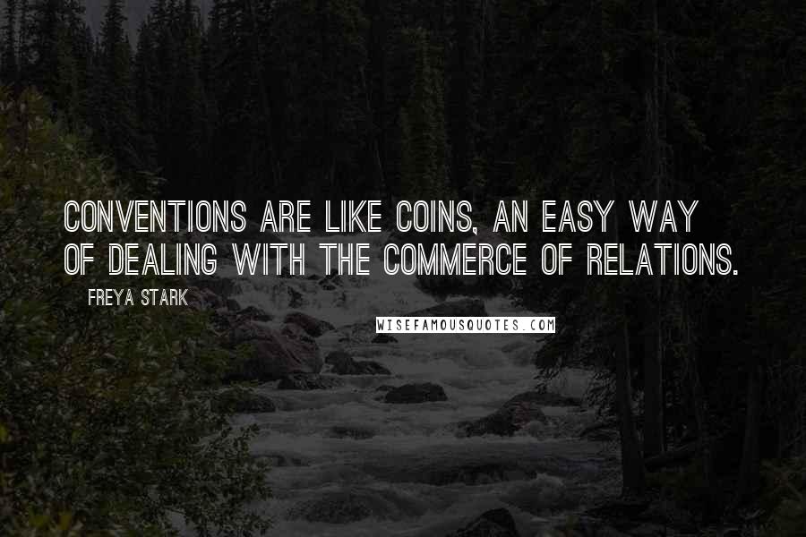 Freya Stark Quotes: Conventions are like coins, an easy way of dealing with the commerce of relations.