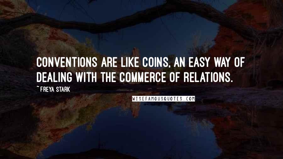 Freya Stark Quotes: Conventions are like coins, an easy way of dealing with the commerce of relations.