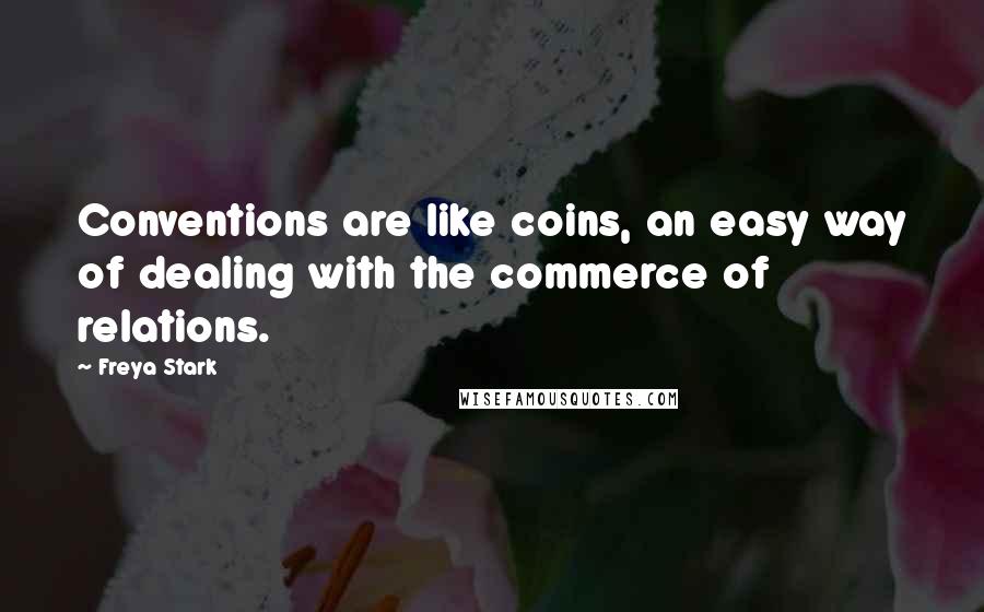 Freya Stark Quotes: Conventions are like coins, an easy way of dealing with the commerce of relations.