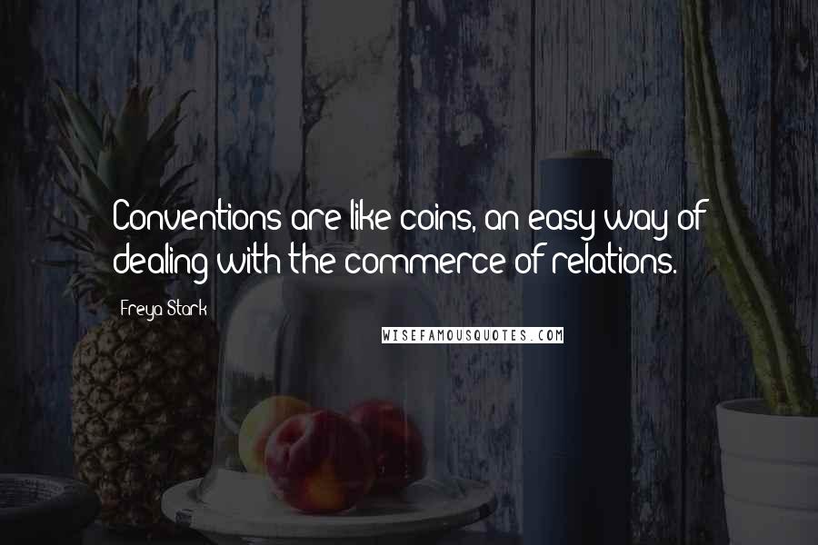 Freya Stark Quotes: Conventions are like coins, an easy way of dealing with the commerce of relations.