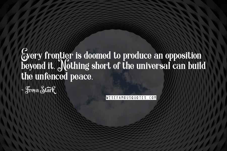 Freya Stark Quotes: Every frontier is doomed to produce an opposition beyond it. Nothing short of the universal can build the unfenced peace.