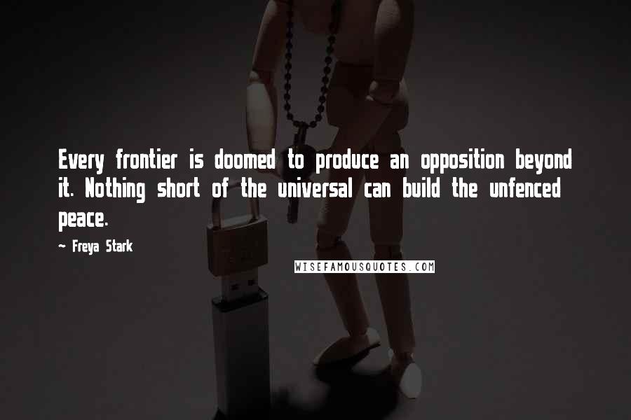 Freya Stark Quotes: Every frontier is doomed to produce an opposition beyond it. Nothing short of the universal can build the unfenced peace.