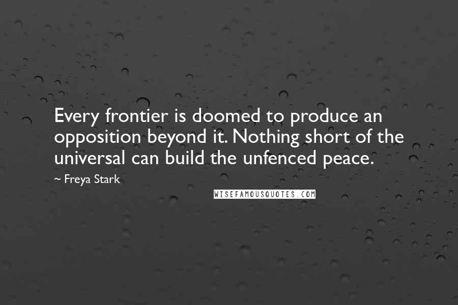 Freya Stark Quotes: Every frontier is doomed to produce an opposition beyond it. Nothing short of the universal can build the unfenced peace.