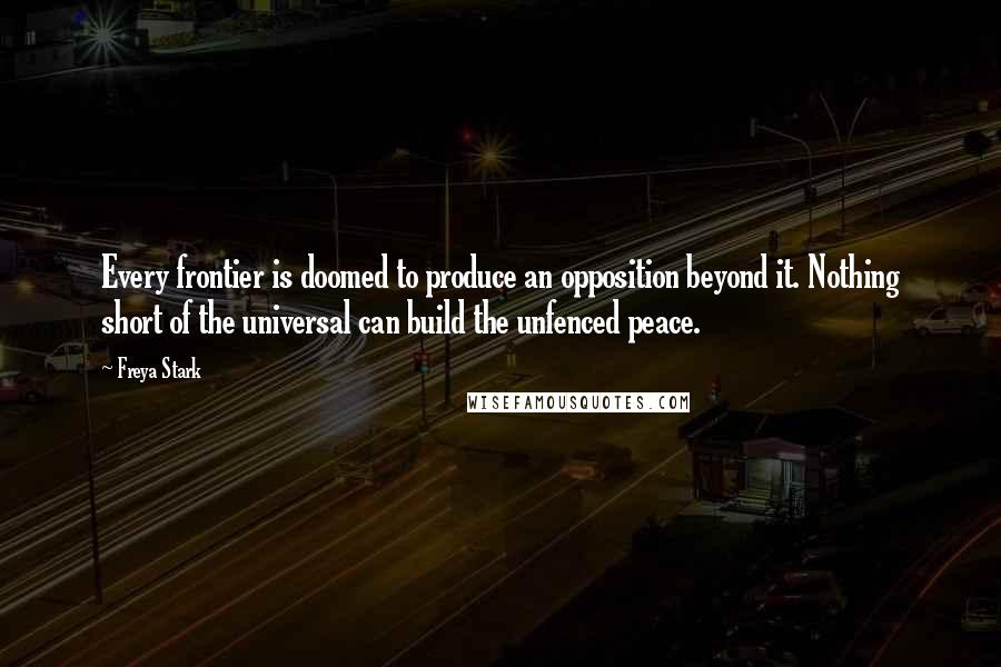 Freya Stark Quotes: Every frontier is doomed to produce an opposition beyond it. Nothing short of the universal can build the unfenced peace.