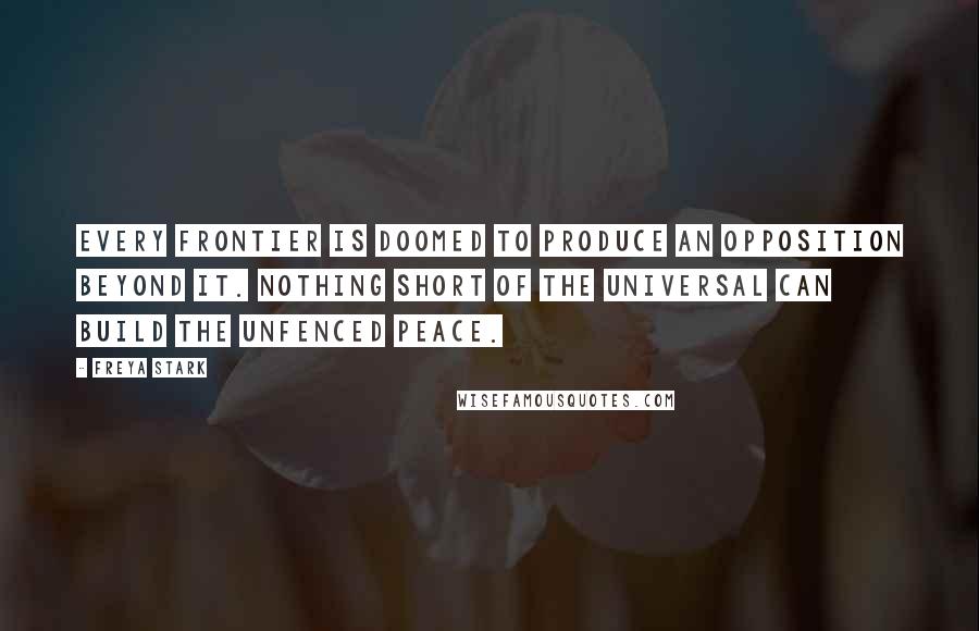 Freya Stark Quotes: Every frontier is doomed to produce an opposition beyond it. Nothing short of the universal can build the unfenced peace.