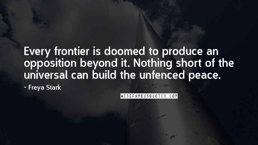 Freya Stark Quotes: Every frontier is doomed to produce an opposition beyond it. Nothing short of the universal can build the unfenced peace.