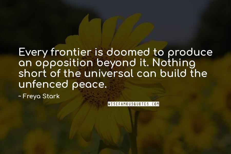 Freya Stark Quotes: Every frontier is doomed to produce an opposition beyond it. Nothing short of the universal can build the unfenced peace.