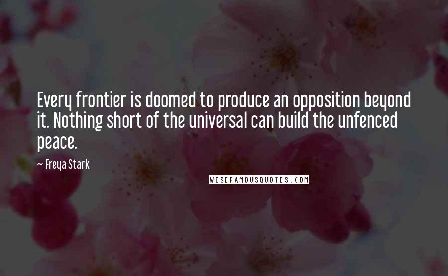 Freya Stark Quotes: Every frontier is doomed to produce an opposition beyond it. Nothing short of the universal can build the unfenced peace.