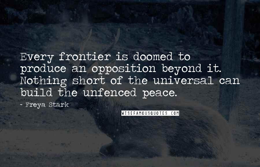 Freya Stark Quotes: Every frontier is doomed to produce an opposition beyond it. Nothing short of the universal can build the unfenced peace.