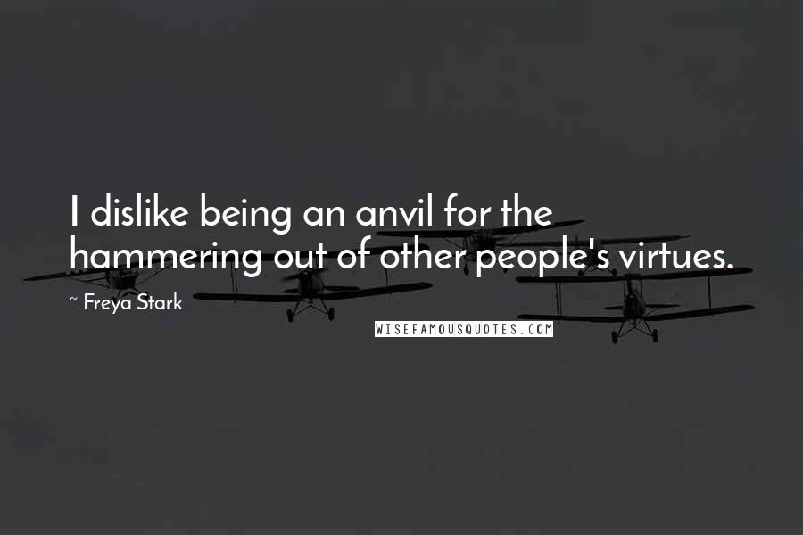 Freya Stark Quotes: I dislike being an anvil for the hammering out of other people's virtues.