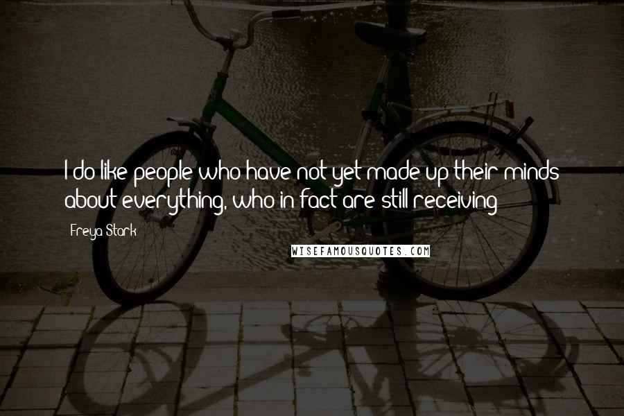 Freya Stark Quotes: I do like people who have not yet made up their minds about everything, who in fact are still receiving