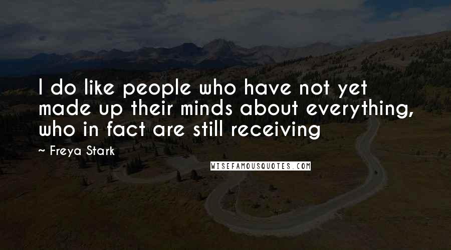 Freya Stark Quotes: I do like people who have not yet made up their minds about everything, who in fact are still receiving