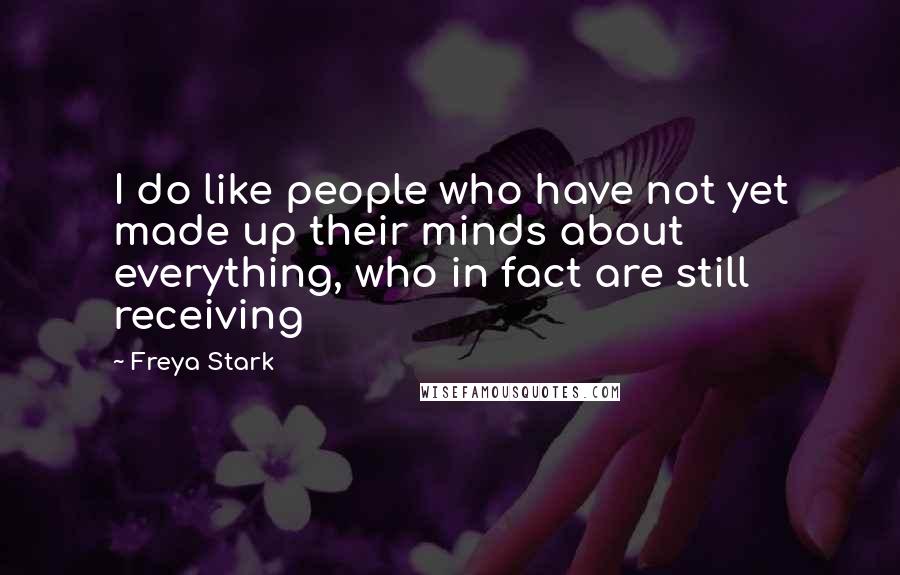 Freya Stark Quotes: I do like people who have not yet made up their minds about everything, who in fact are still receiving