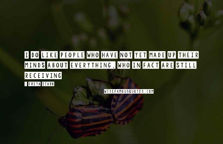 Freya Stark Quotes: I do like people who have not yet made up their minds about everything, who in fact are still receiving