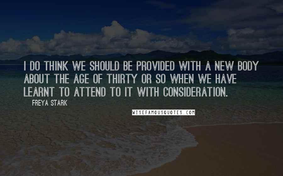 Freya Stark Quotes: I do think we should be provided with a new body about the age of thirty or so when we have learnt to attend to it with consideration.