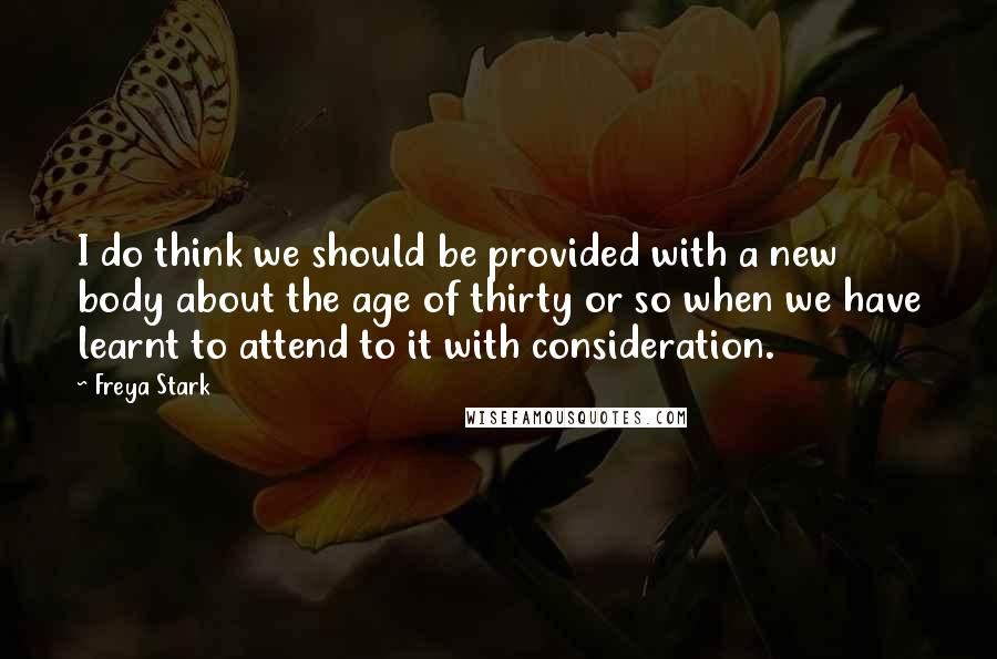 Freya Stark Quotes: I do think we should be provided with a new body about the age of thirty or so when we have learnt to attend to it with consideration.