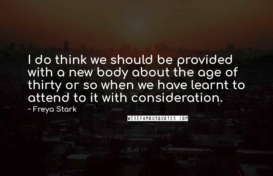 Freya Stark Quotes: I do think we should be provided with a new body about the age of thirty or so when we have learnt to attend to it with consideration.