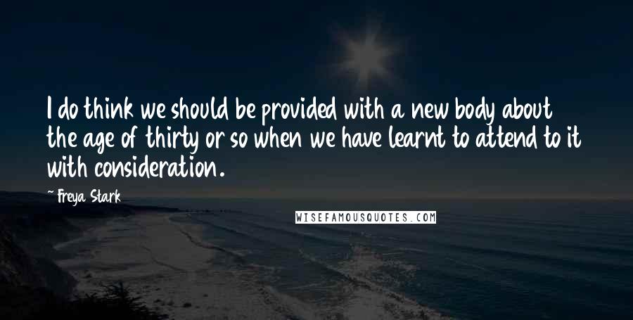 Freya Stark Quotes: I do think we should be provided with a new body about the age of thirty or so when we have learnt to attend to it with consideration.