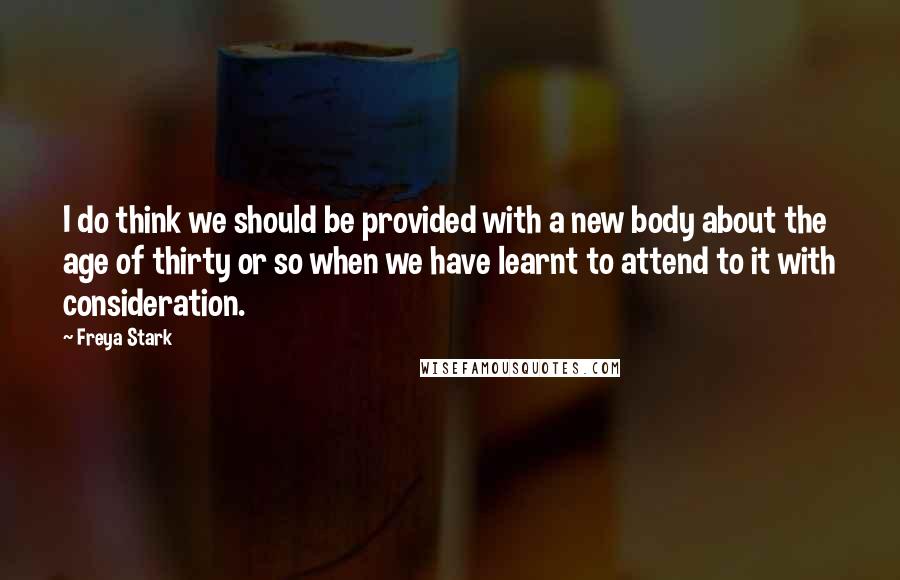 Freya Stark Quotes: I do think we should be provided with a new body about the age of thirty or so when we have learnt to attend to it with consideration.