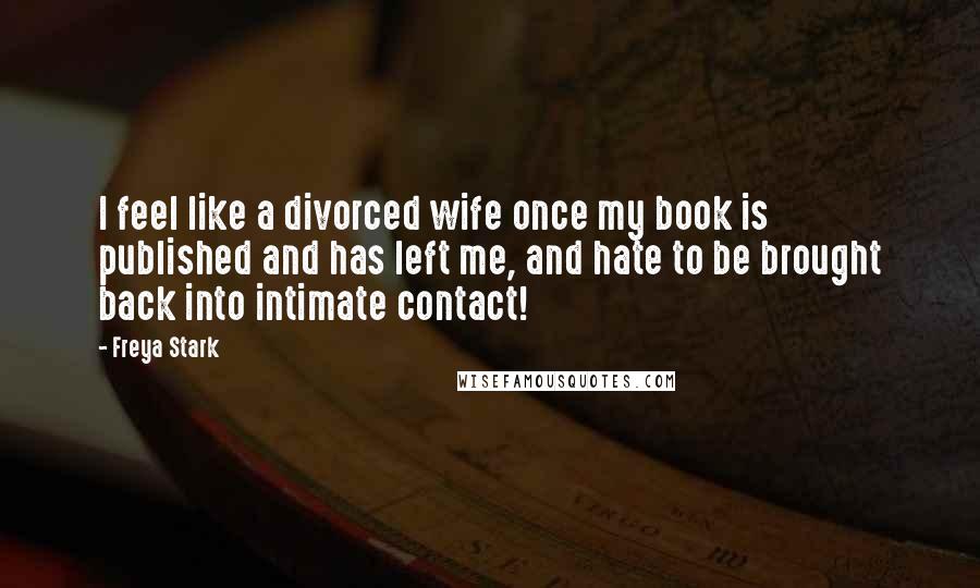 Freya Stark Quotes: I feel like a divorced wife once my book is published and has left me, and hate to be brought back into intimate contact!