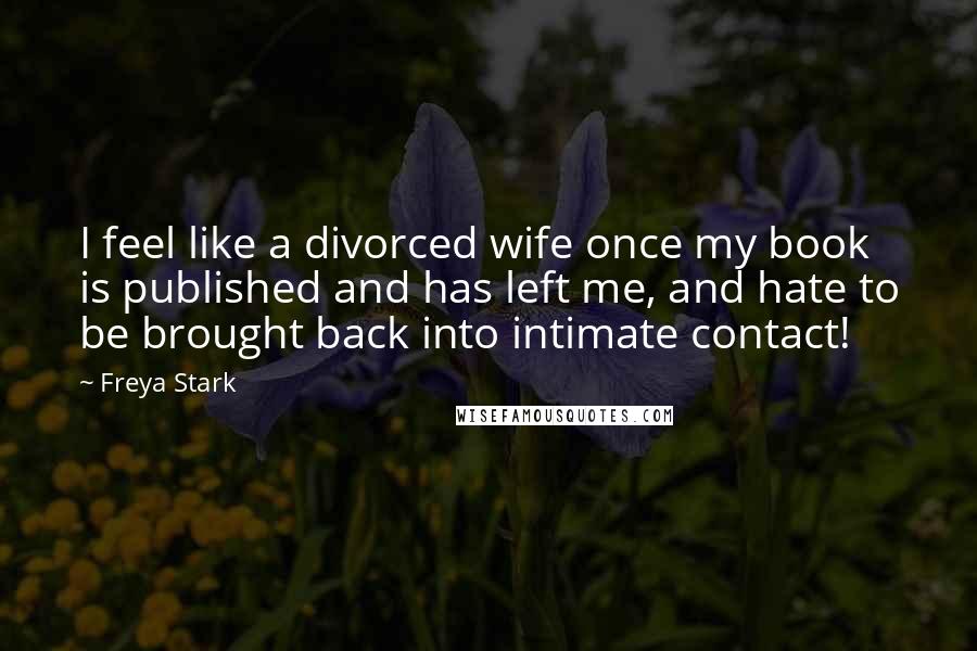 Freya Stark Quotes: I feel like a divorced wife once my book is published and has left me, and hate to be brought back into intimate contact!