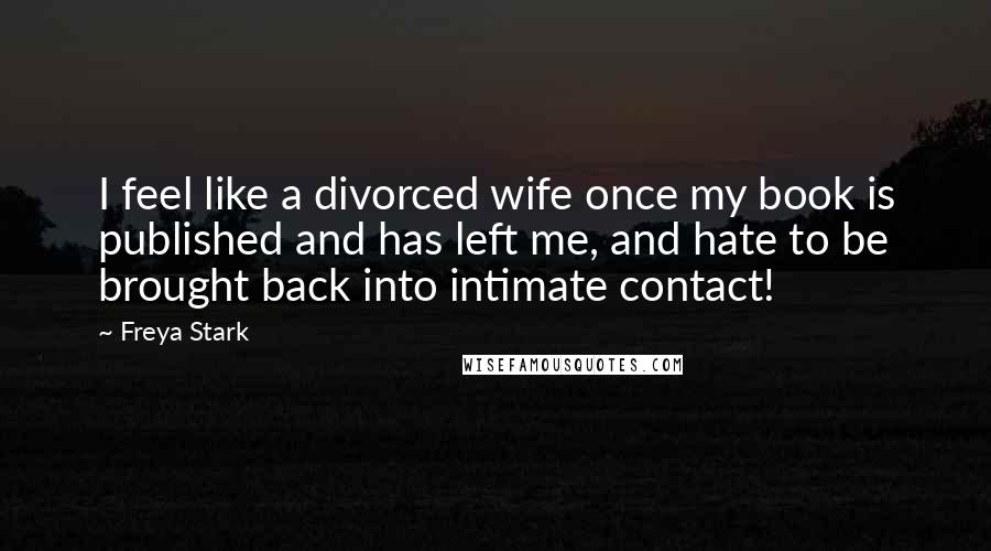Freya Stark Quotes: I feel like a divorced wife once my book is published and has left me, and hate to be brought back into intimate contact!