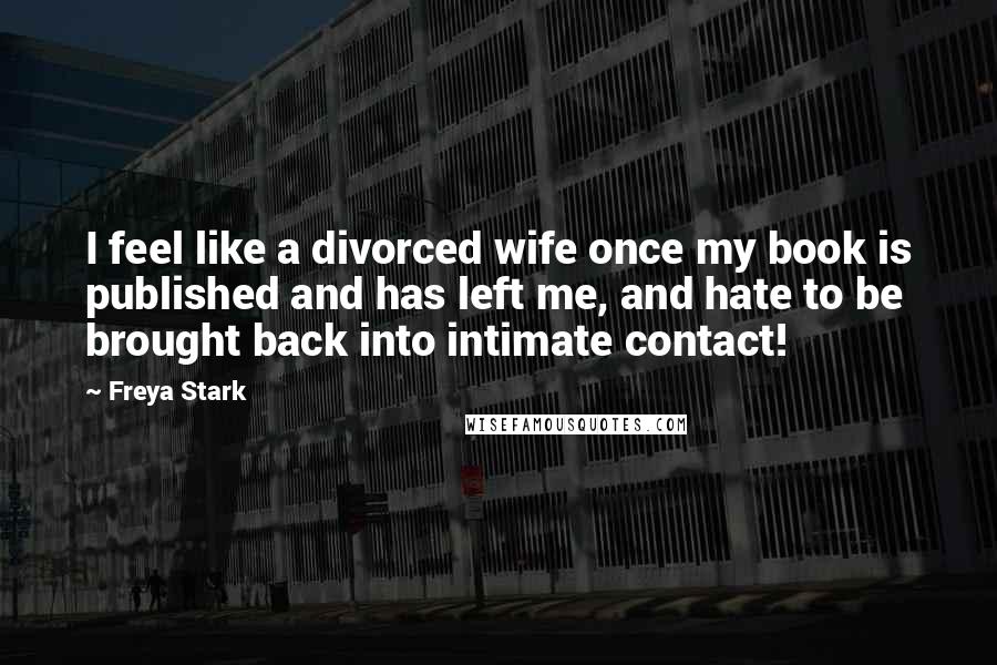 Freya Stark Quotes: I feel like a divorced wife once my book is published and has left me, and hate to be brought back into intimate contact!