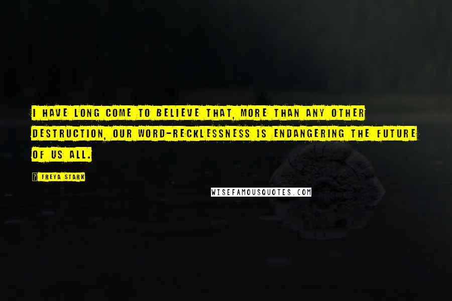 Freya Stark Quotes: I have long come to believe that, more than any other destruction, our word-recklessness is endangering the future of us all.