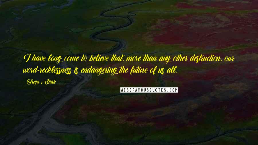 Freya Stark Quotes: I have long come to believe that, more than any other destruction, our word-recklessness is endangering the future of us all.