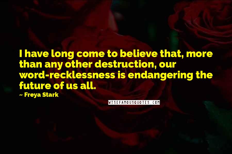 Freya Stark Quotes: I have long come to believe that, more than any other destruction, our word-recklessness is endangering the future of us all.