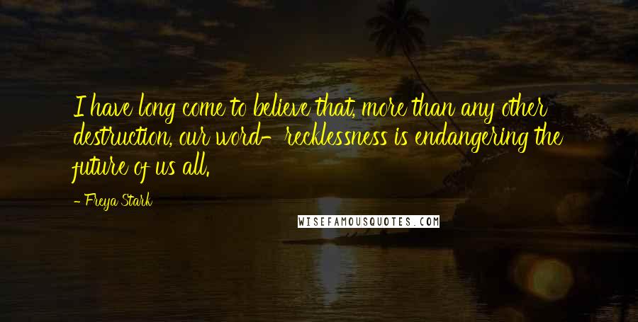 Freya Stark Quotes: I have long come to believe that, more than any other destruction, our word-recklessness is endangering the future of us all.